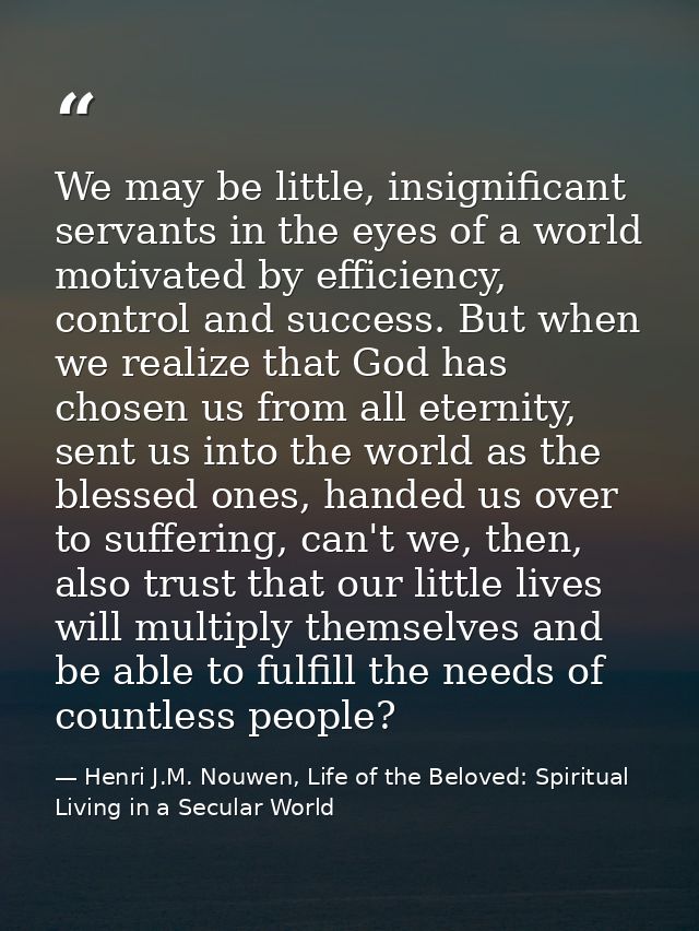 We may be little, insignificant servants in the eyes of a world motivated by efficiency, control and success. But when w — Henri J.M. Nouwen, Life of the Beloved: Spiritual Living in a Secular World