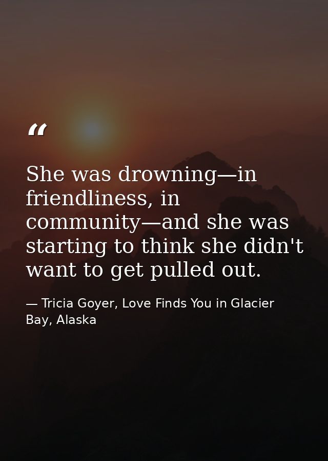She was drowning—in friendliness, in community—and she was starting to think she didn't want to get pulled out. — Tricia Goyer, Love Finds You in Glacier Bay, Alaska
