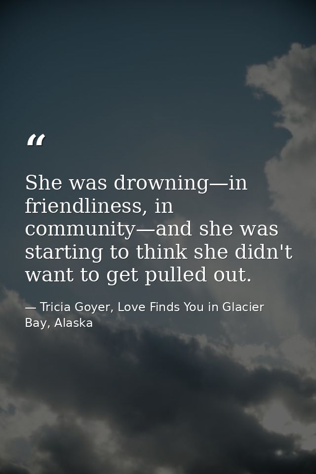 She was drowning—in friendliness, in community—and she was starting to think she didn't want to get pulled out. — Tricia Goyer, Love Finds You in Glacier Bay, Alaska