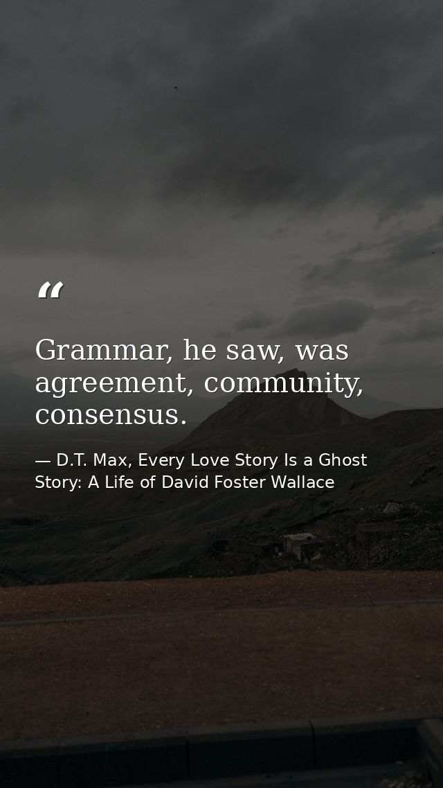 Grammar, he saw, was agreement, community, consensus. — D.T. Max, Every Love Story Is a Ghost Story: A Life of David Foster Wallace