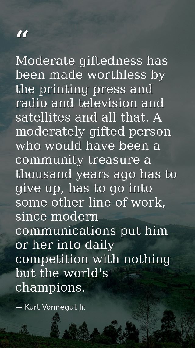 Moderate giftedness has been made worthless by the printing press and radio and television and satellites and all that.  — Kurt Vonnegut Jr.