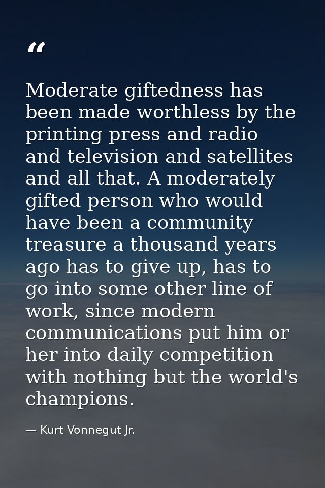 Moderate giftedness has been made worthless by the printing press and radio and television and satellites and all that.  — Kurt Vonnegut Jr.