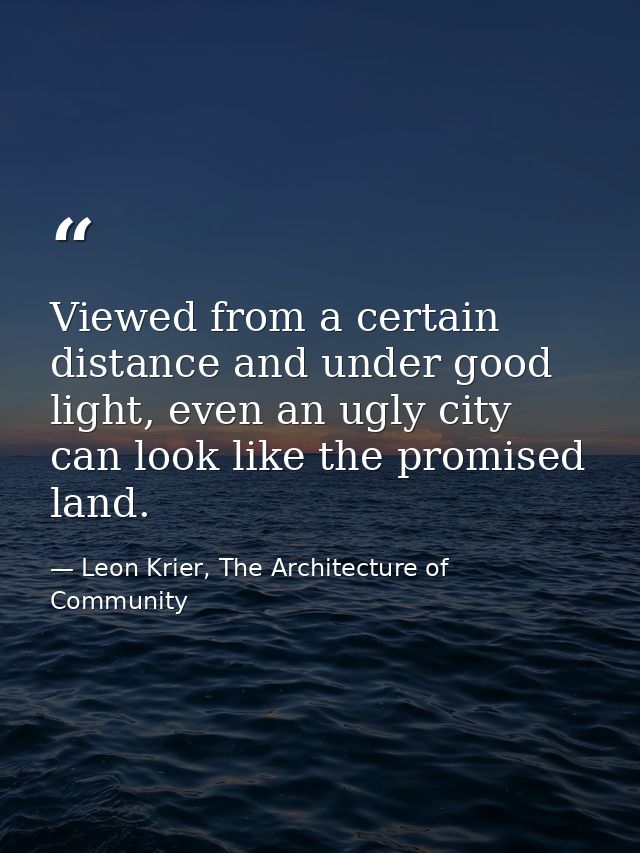 Viewed from a certain distance and under good light, even an ugly city can look like the promised land. — Leon Krier, The Architecture of Community
