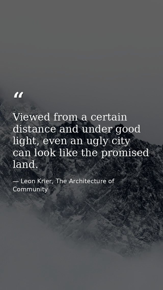 Viewed from a certain distance and under good light, even an ugly city can look like the promised land. — Leon Krier, The Architecture of Community