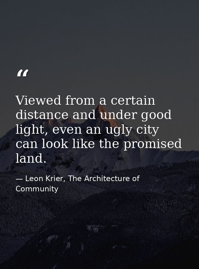 Viewed from a certain distance and under good light, even an ugly city can look like the promised land. — Leon Krier, The Architecture of Community