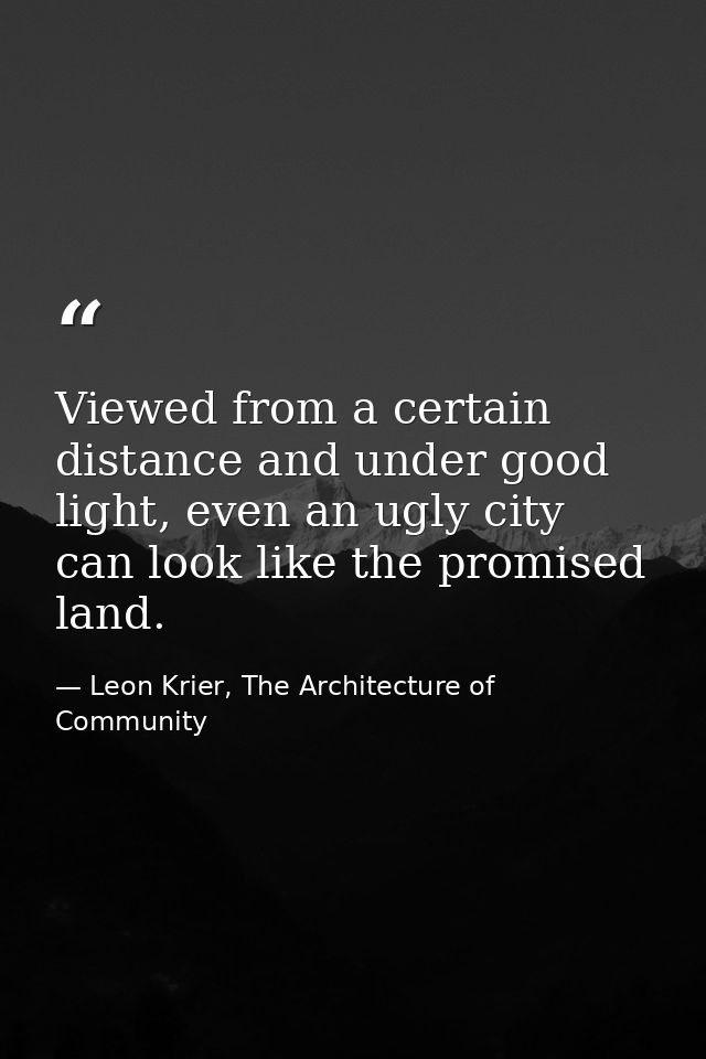 Viewed from a certain distance and under good light, even an ugly city can look like the promised land. — Leon Krier, The Architecture of Community