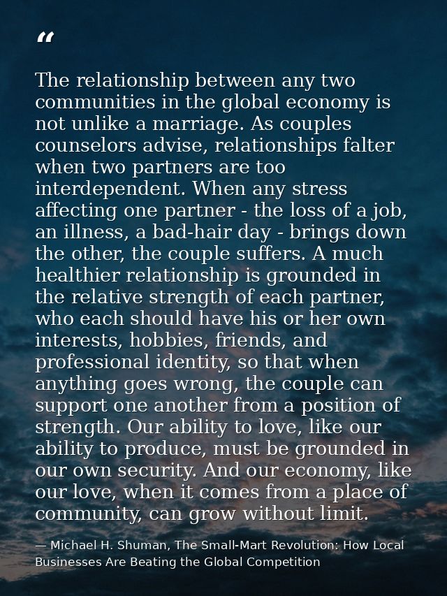 The relationship between any two communities in the global economy is not unlike a marriage. As couples counselors advis — Michael H. Shuman, The Small-Mart Revolution: How Local Businesses Are Beating the Global Competition