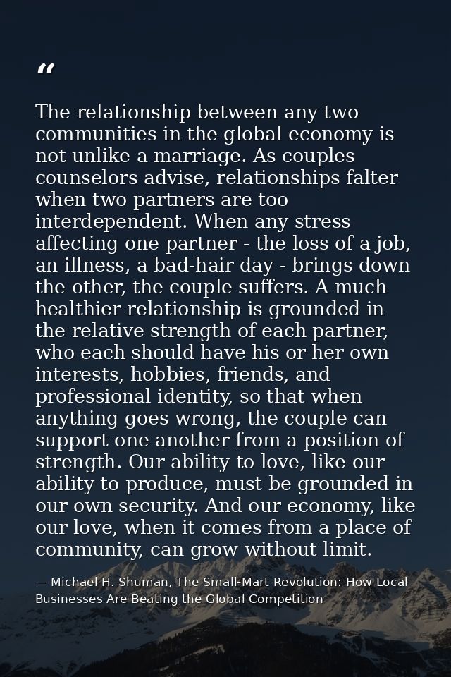 The relationship between any two communities in the global economy is not unlike a marriage. As couples counselors advis — Michael H. Shuman, The Small-Mart Revolution: How Local Businesses Are Beating the Global Competition