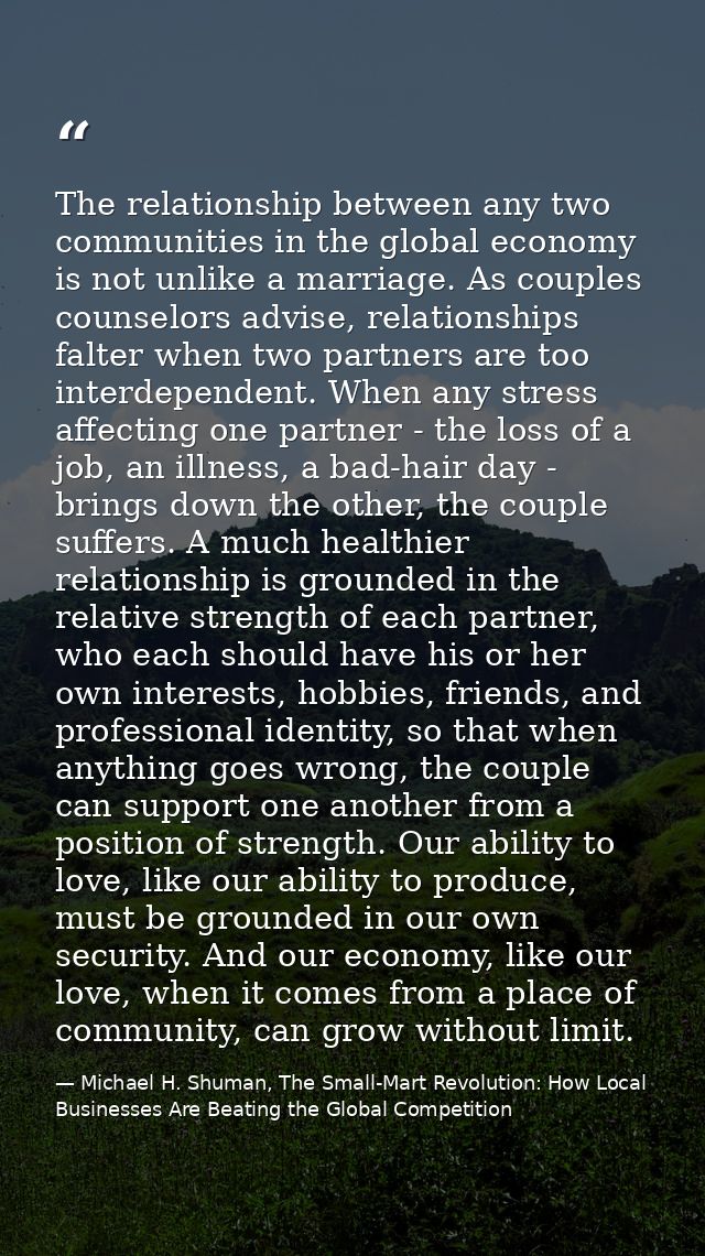 The relationship between any two communities in the global economy is not unlike a marriage. As couples counselors advis — Michael H. Shuman, The Small-Mart Revolution: How Local Businesses Are Beating the Global Competition