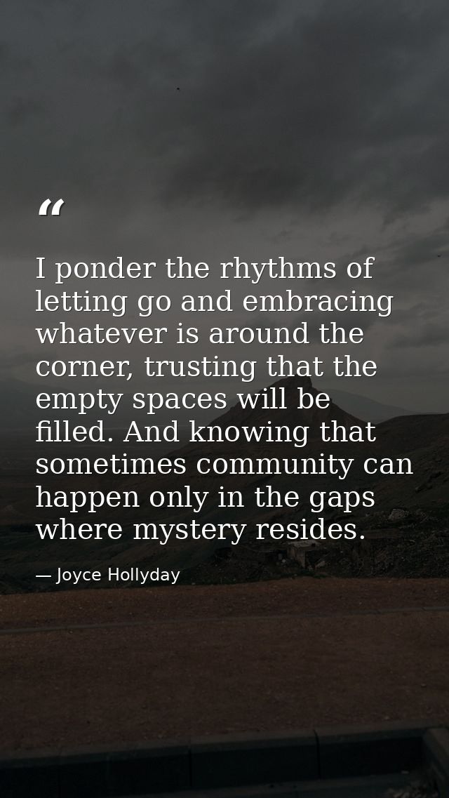 I ponder the rhythms of letting go and embracing whatever is around the corner, trusting that the empty spaces will be f — Joyce Hollyday