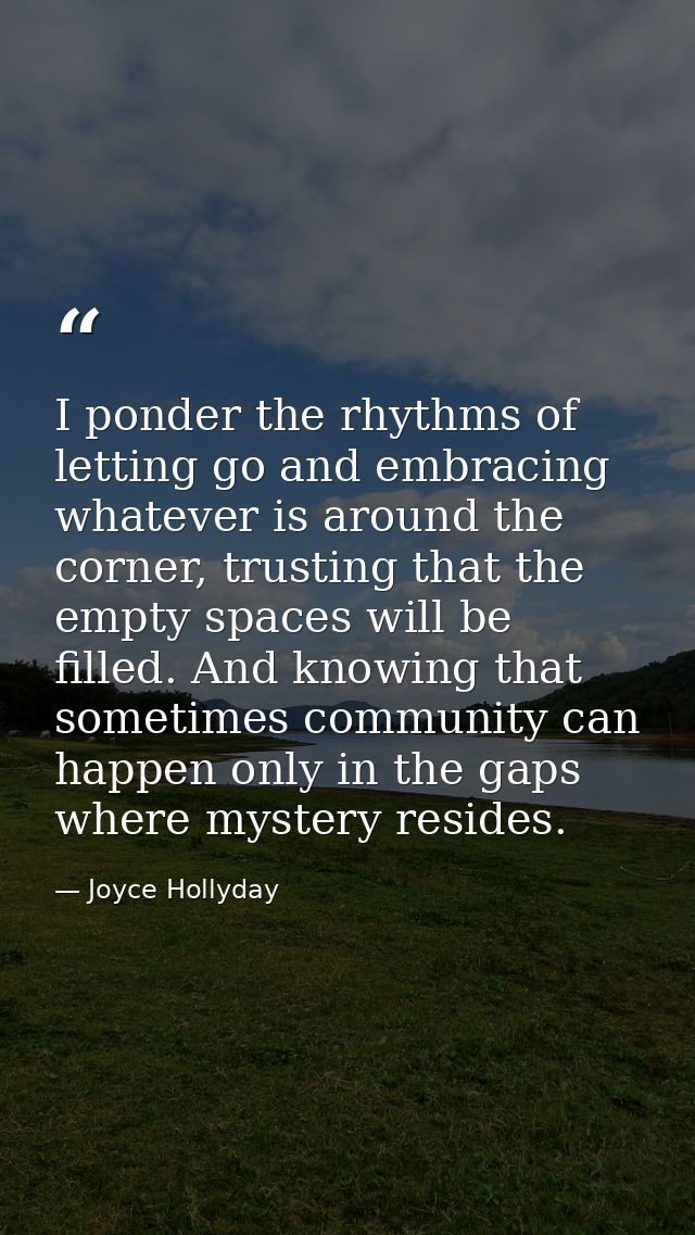 I ponder the rhythms of letting go and embracing whatever is around the corner, trusting that the empty spaces will be f — Joyce Hollyday