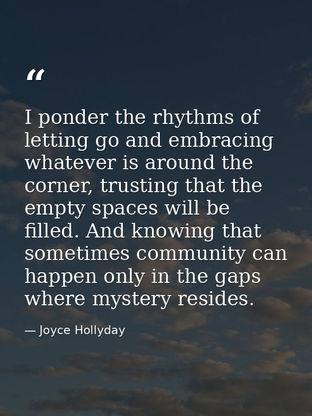 I ponder the rhythms of letting go and embracing whatever is around the corner, trusting that the empty spaces will be f — Joyce Hollyday