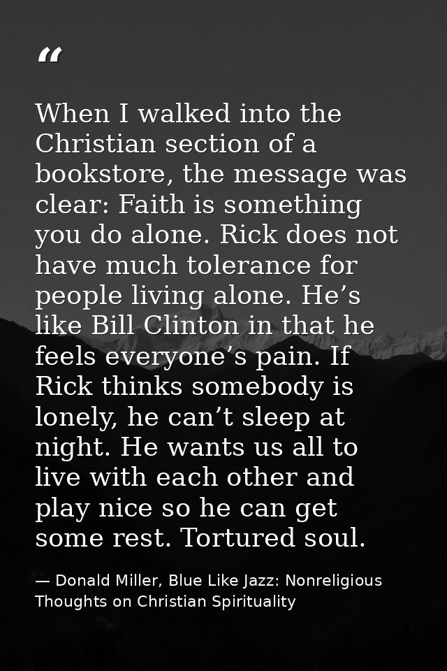 When I walked into the Christian section of a bookstore, the message was clear: Faith is something you do alone. Rick do — Donald Miller, Blue Like Jazz: Nonreligious Thoughts on Christian Spirituality