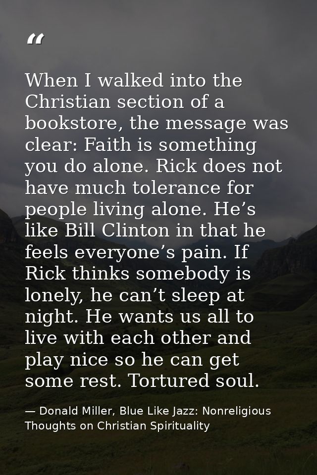 When I walked into the Christian section of a bookstore, the message was clear: Faith is something you do alone. Rick do — Donald Miller, Blue Like Jazz: Nonreligious Thoughts on Christian Spirituality