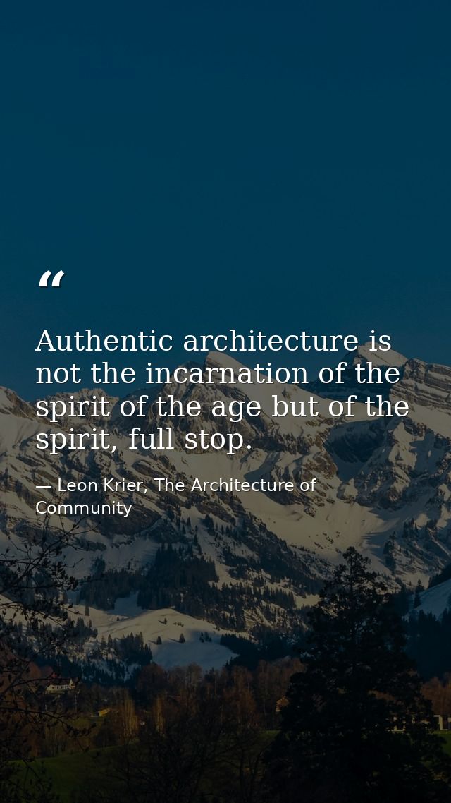 Authentic architecture is not the incarnation of the spirit of the age but of the spirit, full stop. — Leon Krier, The Architecture of Community