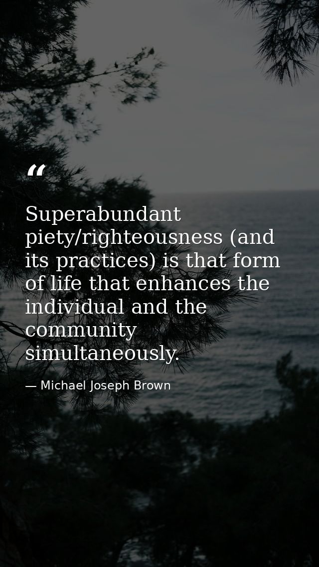 Superabundant piety/righteousness (and its practices) is that form of life that enhances the individual and the communit — Michael Joseph Brown