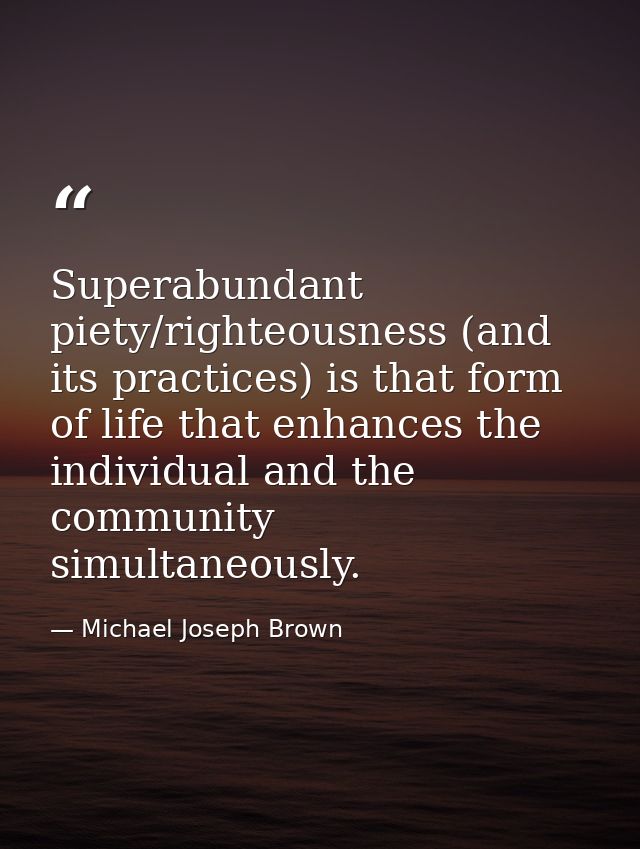 Superabundant piety/righteousness (and its practices) is that form of life that enhances the individual and the communit — Michael Joseph Brown