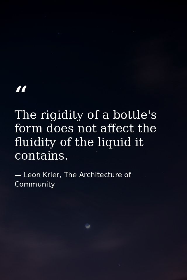 The rigidity of a bottle's form does not affect the fluidity of the liquid it contains. — Leon Krier, The Architecture of Community