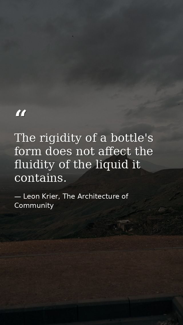 The rigidity of a bottle's form does not affect the fluidity of the liquid it contains. — Leon Krier, The Architecture of Community