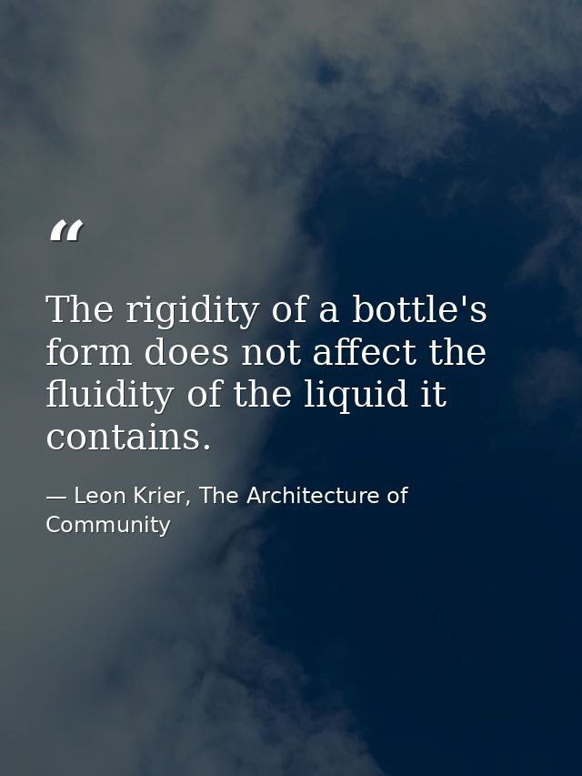 The rigidity of a bottle's form does not affect the fluidity of the liquid it contains. — Leon Krier, The Architecture of Community