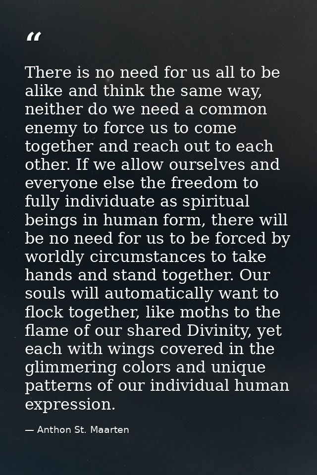 There is no need for us all to be alike and think the same way, neither do we need a common enemy to force us to come to — Anthon St. Maarten