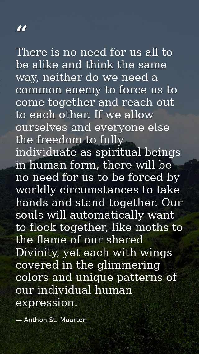 There is no need for us all to be alike and think the same way, neither do we need a common enemy to force us to come to — Anthon St. Maarten