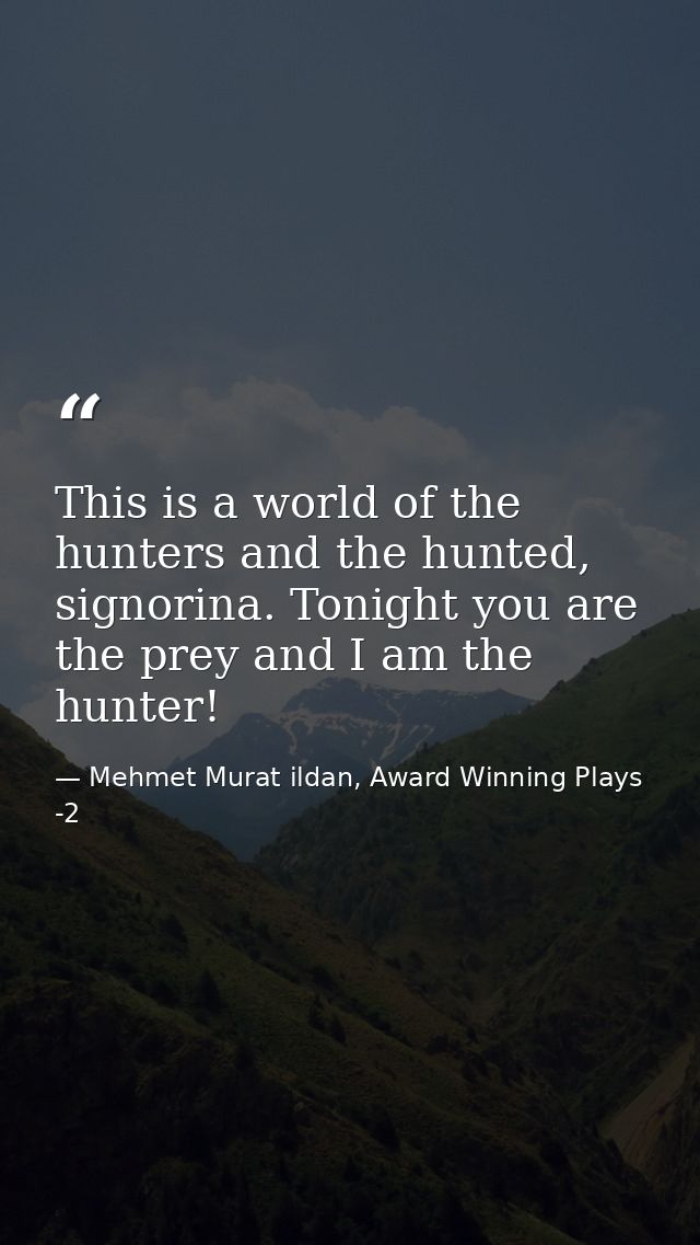This is a world of the hunters and the hunted, signorina. Tonight you are the prey and I am the hunter! — Mehmet Murat ildan, Award Winning Plays -2