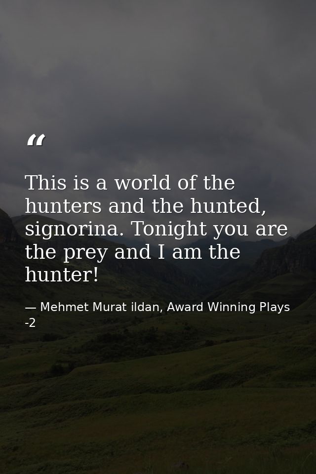 This is a world of the hunters and the hunted, signorina. Tonight you are the prey and I am the hunter! — Mehmet Murat ildan, Award Winning Plays -2