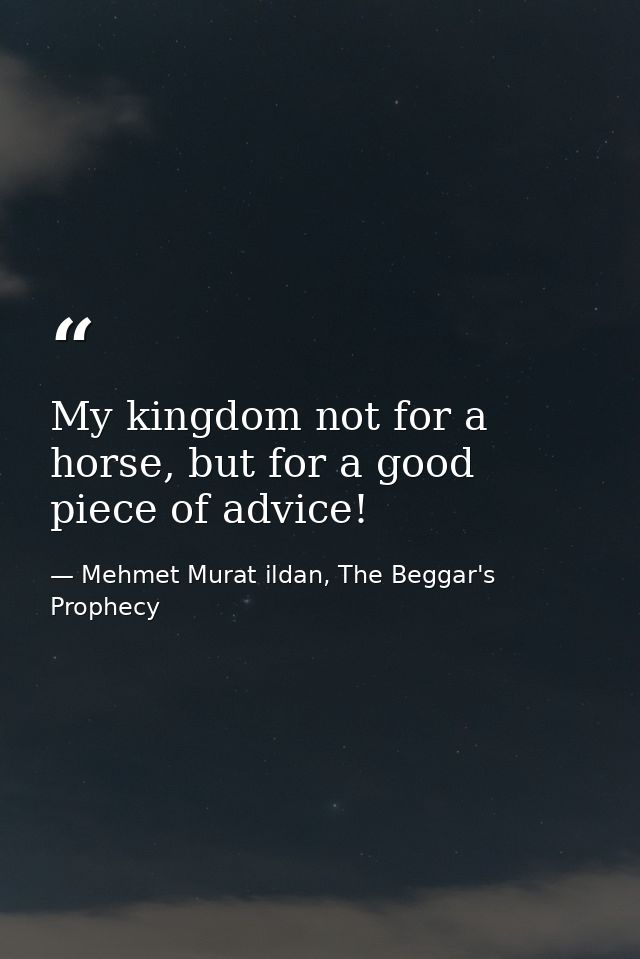 My kingdom not for a horse, but for a good piece of advice! — Mehmet Murat ildan, The Beggar's Prophecy