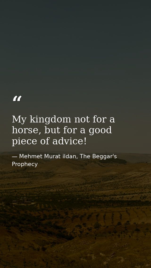 My kingdom not for a horse, but for a good piece of advice! — Mehmet Murat ildan, The Beggar's Prophecy