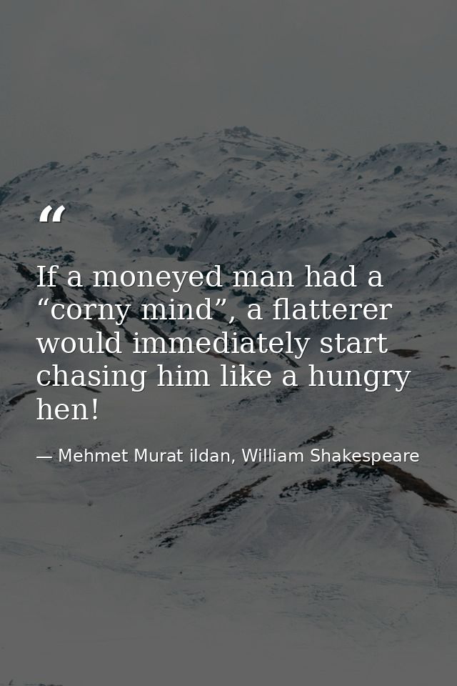 If a moneyed man had a “corny mind”, a flatterer would immediately start chasing him like a hungry hen! — Mehmet Murat ildan, William Shakespeare