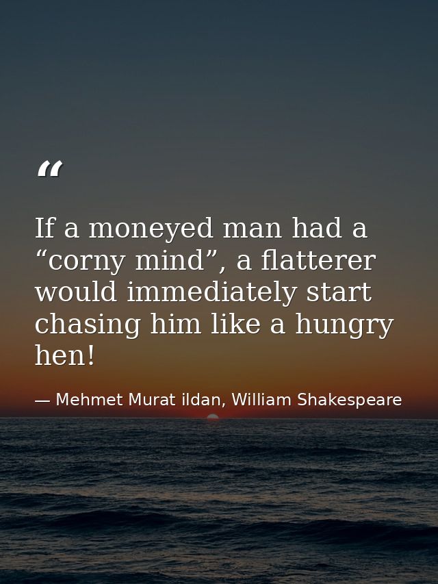 If a moneyed man had a “corny mind”, a flatterer would immediately start chasing him like a hungry hen! — Mehmet Murat ildan, William Shakespeare