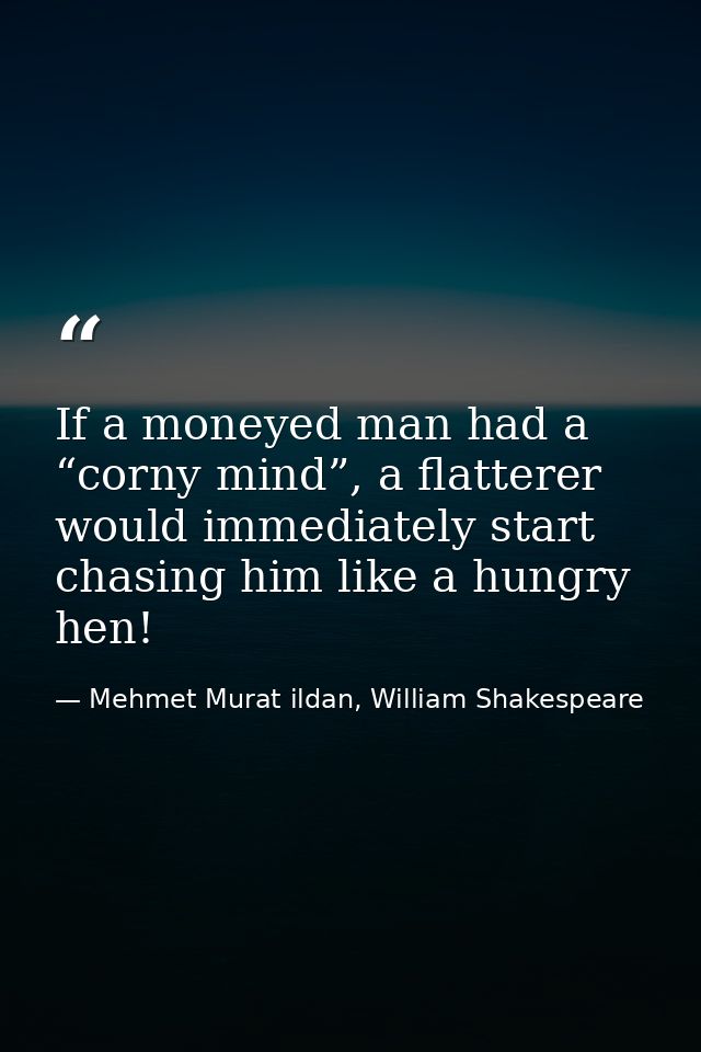 If a moneyed man had a “corny mind”, a flatterer would immediately start chasing him like a hungry hen! — Mehmet Murat ildan, William Shakespeare