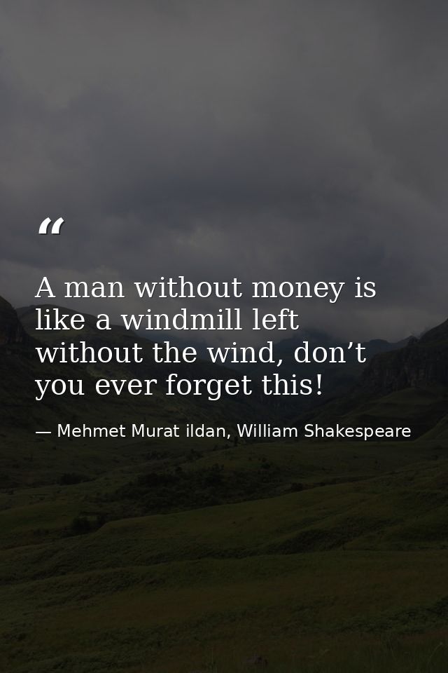 A man without money is like a windmill left without the wind, don’t you ever forget this! — Mehmet Murat ildan, William Shakespeare