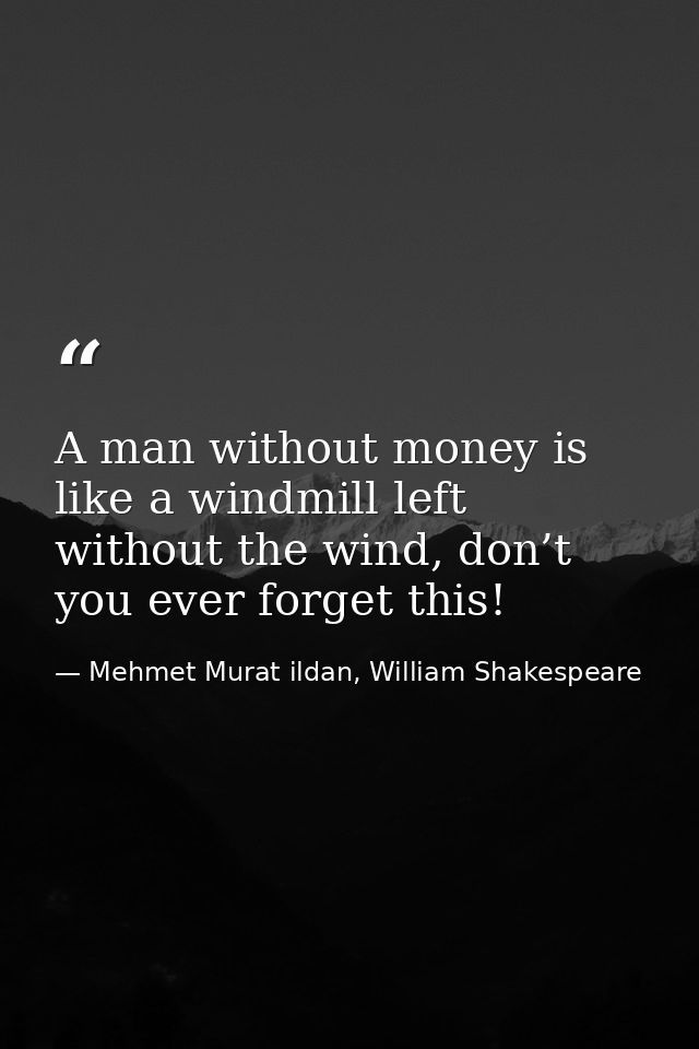 A man without money is like a windmill left without the wind, don’t you ever forget this! — Mehmet Murat ildan, William Shakespeare