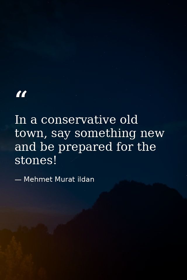 In a conservative old town, say something new and be prepared for the stones! — Mehmet Murat ildan