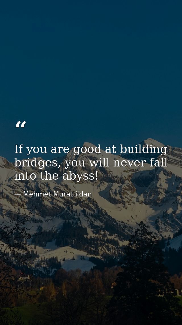 If you are good at building bridges, you will never fall into the abyss! — Mehmet Murat ildan