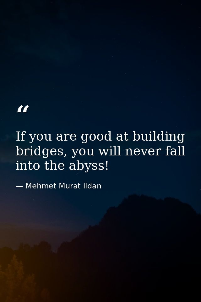 If you are good at building bridges, you will never fall into the abyss! — Mehmet Murat ildan