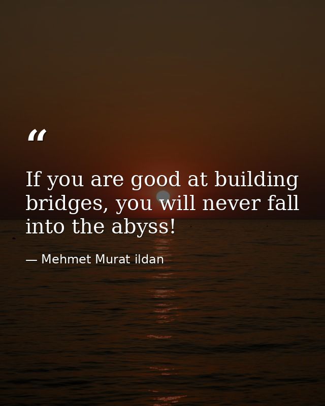 If you are good at building bridges, you will never fall into the abyss! — Mehmet Murat ildan