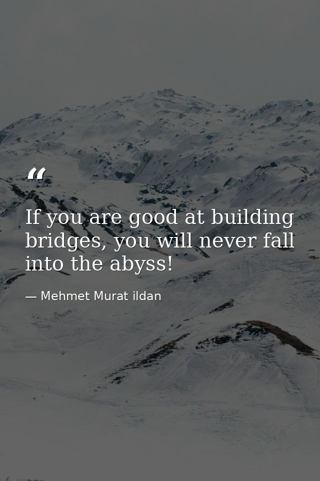 If you are good at building bridges, you will never fall into the abyss! — Mehmet Murat ildan