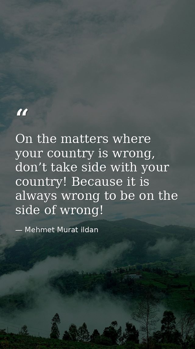 On the matters where your country is wrong, don’t take side with your country! Because it is always wrong to be on the s — Mehmet Murat ildan