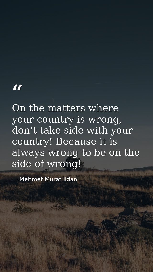 On the matters where your country is wrong, don’t take side with your country! Because it is always wrong to be on the s — Mehmet Murat ildan