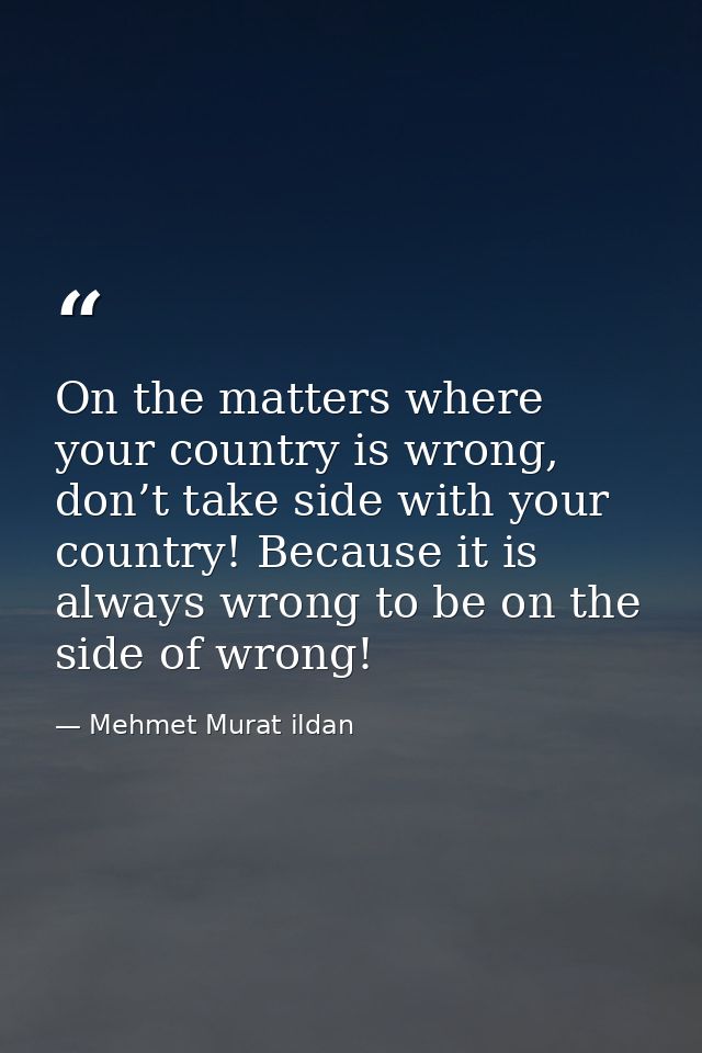 On the matters where your country is wrong, don’t take side with your country! Because it is always wrong to be on the s — Mehmet Murat ildan