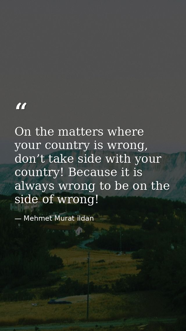 On the matters where your country is wrong, don’t take side with your country! Because it is always wrong to be on the s — Mehmet Murat ildan