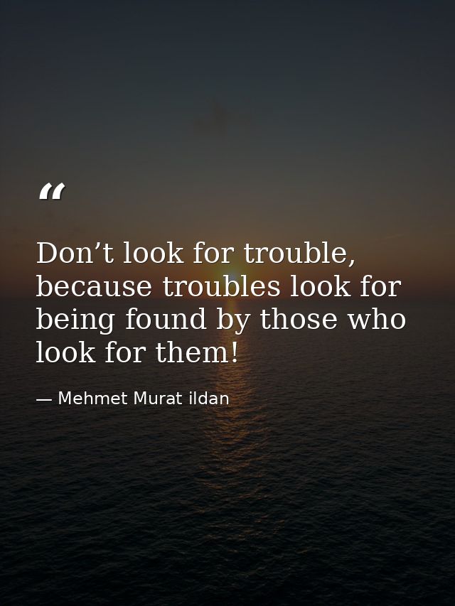 Don’t look for trouble, because troubles look for being found by those who look for them! — Mehmet Murat ildan