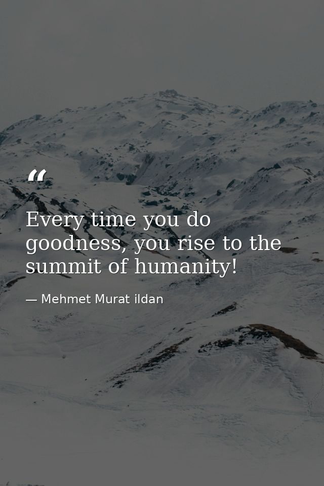 Every time you do goodness, you rise to the summit of humanity! — Mehmet Murat ildan