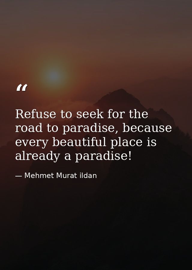 Refuse to seek for the road to paradise, because every beautiful place is already a paradise! — Mehmet Murat ildan