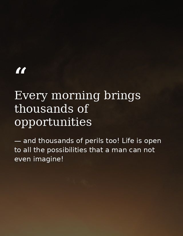 Every morning brings thousands of opportunities — and thousands of perils too! Life is open to all the possibilities that a man can not even imagine!