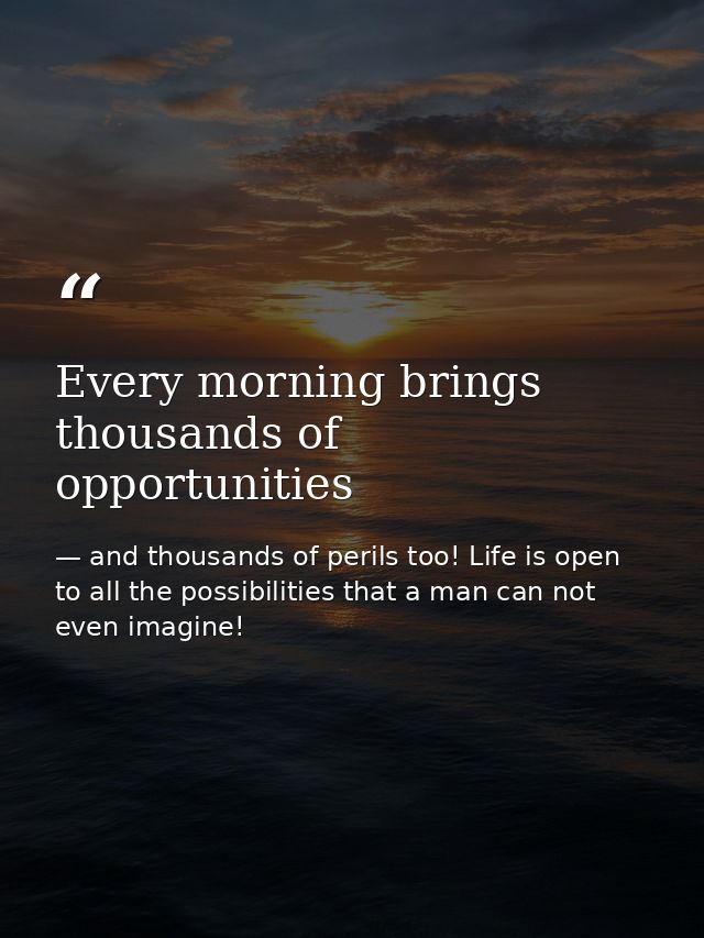 Every morning brings thousands of opportunities — and thousands of perils too! Life is open to all the possibilities that a man can not even imagine!