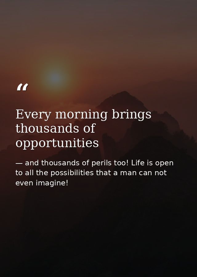 Every morning brings thousands of opportunities — and thousands of perils too! Life is open to all the possibilities that a man can not even imagine!